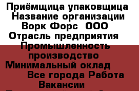 Приёмщица-упаковщица › Название организации ­ Ворк Форс, ООО › Отрасль предприятия ­ Промышленность, производство › Минимальный оклад ­ 30 000 - Все города Работа » Вакансии   . Приморский край,Артем г.